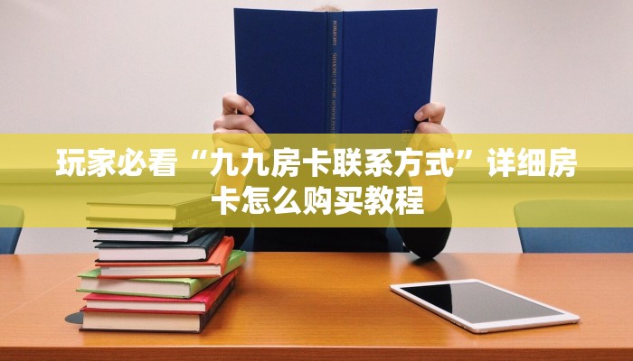 玩家必看“九九房卡联系方式”详细房卡怎么购买教程