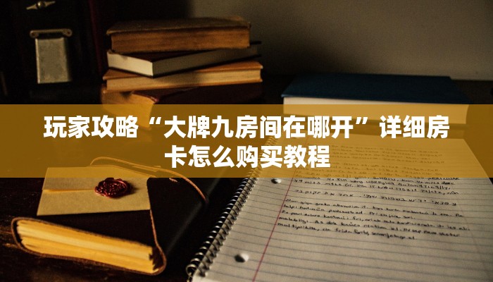 玩家攻略“大牌九房间在哪开”详细房卡怎么购买教程