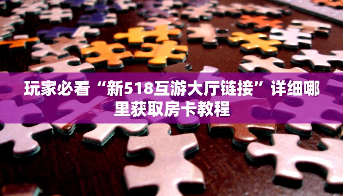 玩家必看“新518互游大厅链接”详细哪里获取房卡教程 玩家必看“新518互游大厅链接”详细哪里获取房卡教程