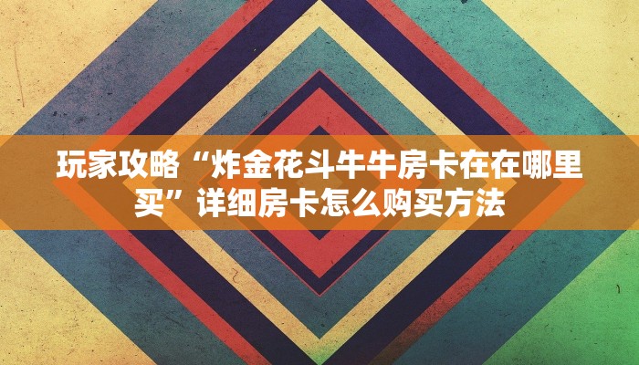 玩家攻略“炸金花斗牛牛房卡在在哪里买”详细房卡怎么购买方法