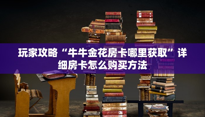 玩家攻略“牛牛金花房卡哪里获取”详细房卡怎么购买方法 玩家攻略“牛牛金花房卡哪里获取”详细房卡怎么购买方法
