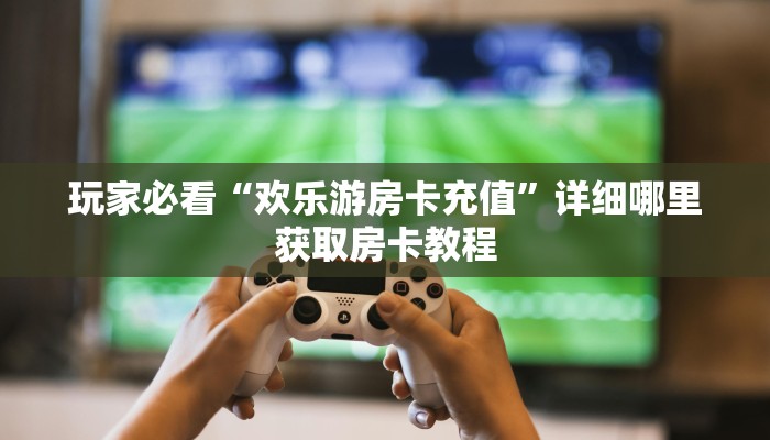 玩家必看“欢乐游房卡充值”详细哪里获取房卡教程