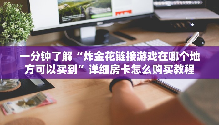 一分钟了解“炸金花链接游戏在哪个地方可以买到”详细房卡怎么购买教程