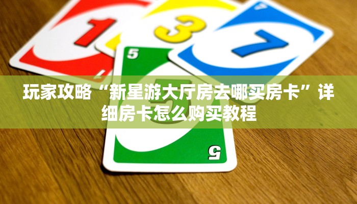 玩家攻略“新星游大厅房去哪买房卡”详细房卡怎么购买教程
