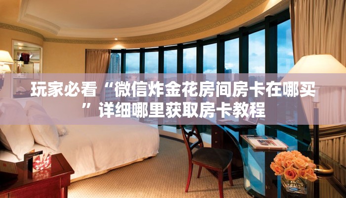 玩家必看“微信炸金花房间房卡在哪买”详细哪里获取房卡教程