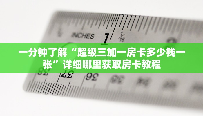 一分钟了解“超级三加一房卡多少钱一张”详细哪里获取房卡教程 一分钟了解“超级三加一房卡多少钱一张”详细哪里获取房卡教程