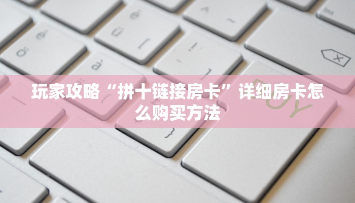 玩家攻略“拼十链接房卡”详细房卡怎么购买方法