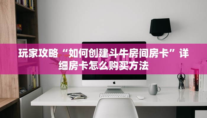 玩家攻略“如何创建斗牛房间房卡”详细房卡怎么购买方法