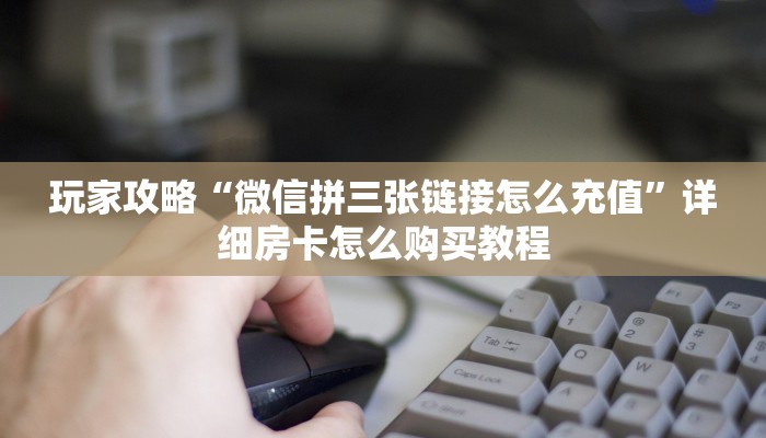 玩家攻略“微信拼三张链接怎么充值”详细房卡怎么购买教程 玩家攻略“微信拼三张链接怎么充值”详细房卡怎么购买教程