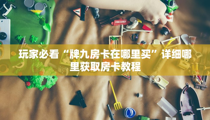 玩家必看“牌九房卡在哪里买”详细哪里获取房卡教程
