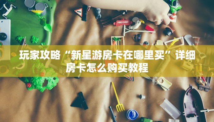 玩家攻略“新星游房卡在哪里买”详细房卡怎么购买教程 玩家攻略“新星游房卡在哪里买”详细房卡怎么购买教程