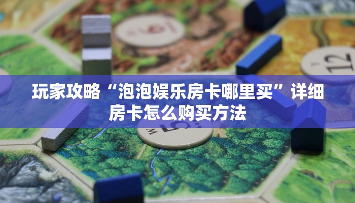 玩家攻略“泡泡娱乐房卡哪里买”详细房卡怎么购买方法