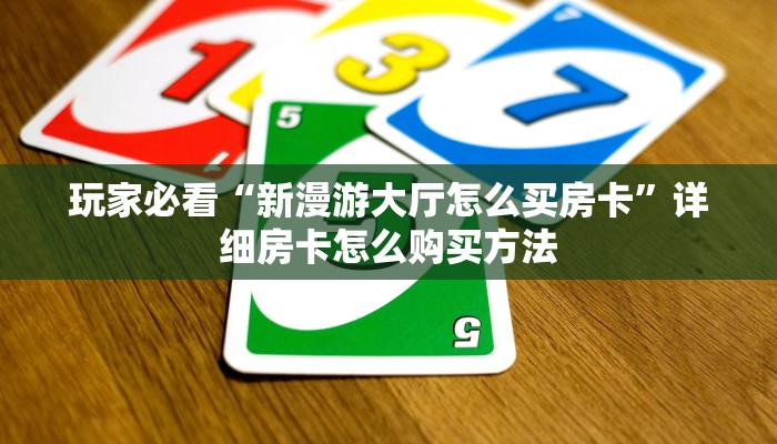 玩家必看“新漫游大厅怎么买房卡”详细房卡怎么购买方法
