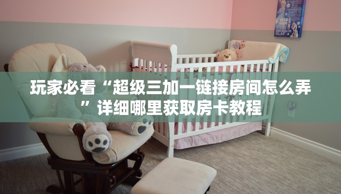 玩家必看“超级三加一链接房间怎么弄”详细哪里获取房卡教程