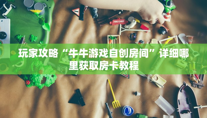 玩家攻略“牛牛游戏自创房间”详细哪里获取房卡教程
