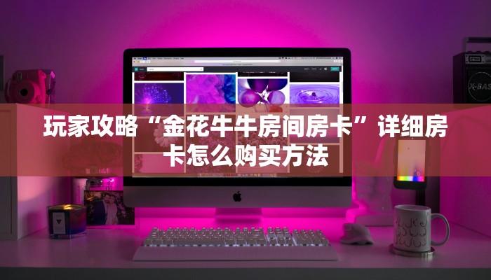 玩家攻略“金花牛牛房间房卡”详细房卡怎么购买方法