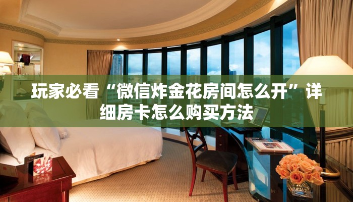 玩家必看“微信炸金花房间怎么开”详细房卡怎么购买方法