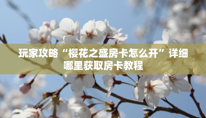 玩家攻略“樱花之盛房卡怎么开”详细哪里获取房卡教程