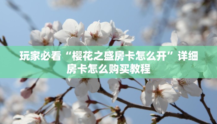 玩家必看“樱花之盛房卡怎么开”详细房卡怎么购买教程
