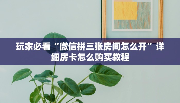玩家必看“微信拼三张房间怎么开”详细房卡怎么购买教程