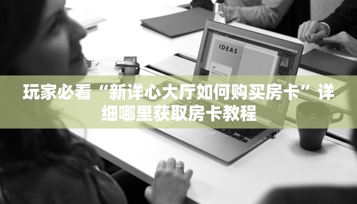玩家必看“新详心大厅如何购买房卡”详细哪里获取房卡教程