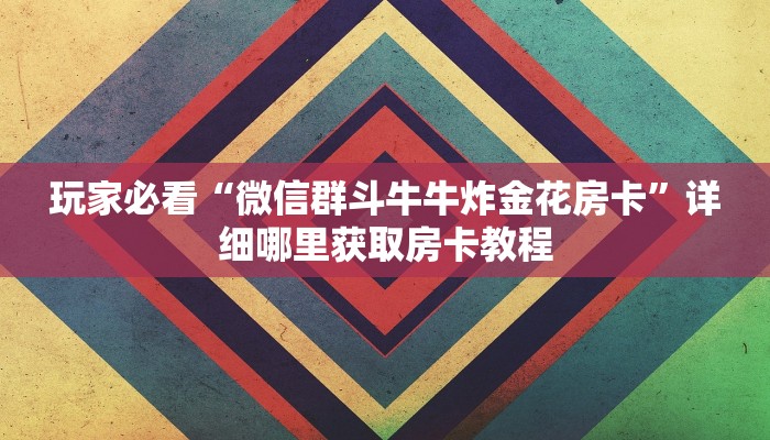玩家必看“微信群斗牛牛炸金花房卡”详细哪里获取房卡教程