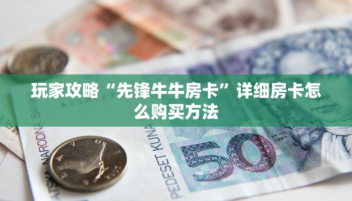 玩家攻略“先锋牛牛房卡”详细房卡怎么购买方法 玩家攻略“先锋牛牛房卡”详细房卡怎么购买方法