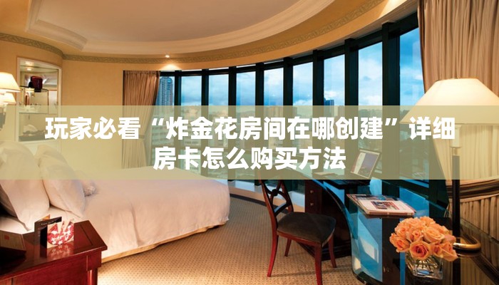 玩家必看“炸金花房间在哪创建”详细房卡怎么购买方法