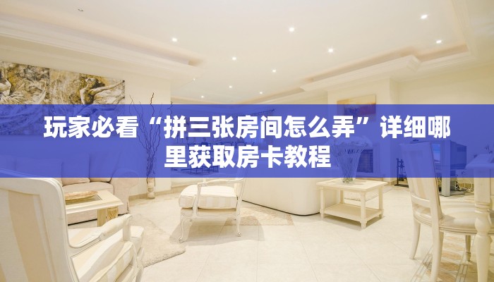 玩家必看“拼三张房间怎么弄”详细哪里获取房卡教程