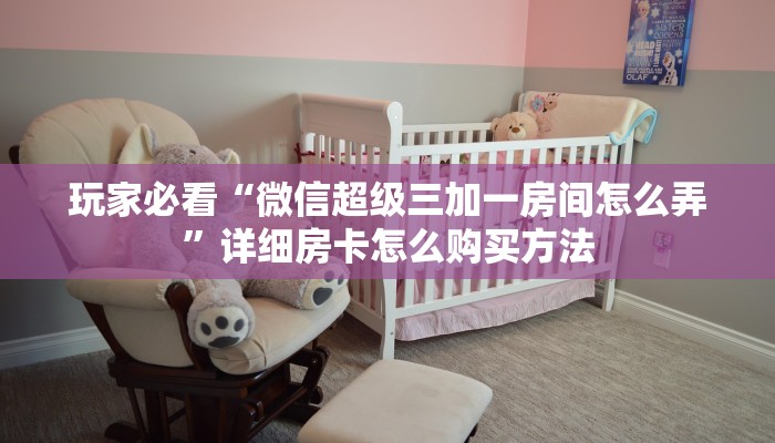 玩家必看“微信超级三加一房间怎么弄”详细房卡怎么购买方法