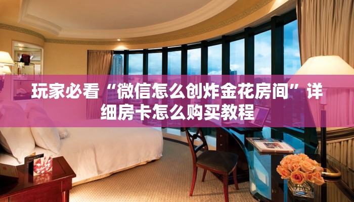 玩家必看“微信怎么创炸金花房间”详细房卡怎么购买教程