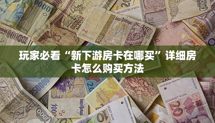 玩家必看“新下游房卡在哪买”详细房卡怎么购买方法