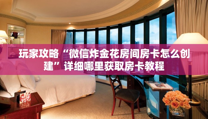 玩家攻略“微信炸金花房间房卡怎么创建”详细哪里获取房卡教程