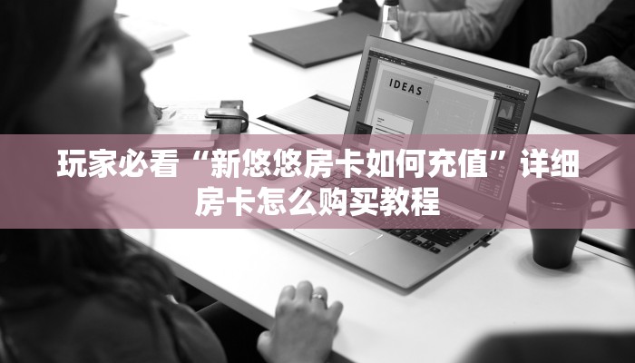 玩家必看“新悠悠房卡如何充值”详细房卡怎么购买教程