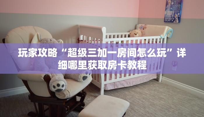 玩家攻略“超级三加一房间怎么玩”详细哪里获取房卡教程