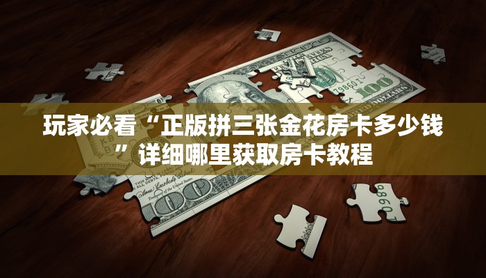 玩家必看“正版拼三张金花房卡多少钱”详细哪里获取房卡教程