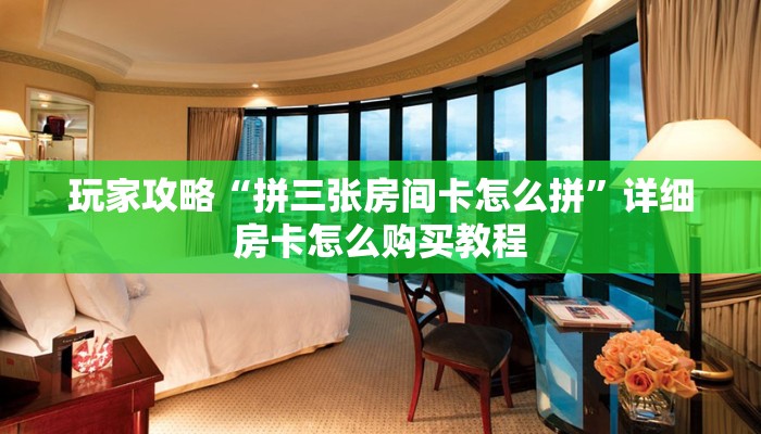 玩家攻略“拼三张房间卡怎么拼”详细房卡怎么购买教程