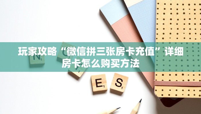 玩家攻略“微信拼三张房卡充值”详细房卡怎么购买方法 玩家攻略“微信拼三张房卡充值”详细房卡怎么购买方法