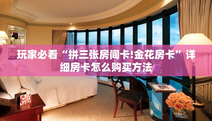 玩家必看“拼三张房间卡!金花房卡”详细房卡怎么购买方法