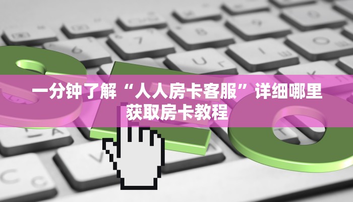一分钟了解“人人房卡客服”详细哪里获取房卡教程
