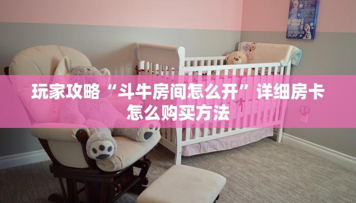 玩家攻略“斗牛房间怎么开”详细房卡怎么购买方法