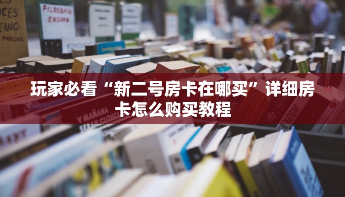 玩家必看“新二号房卡在哪买”详细房卡怎么购买教程