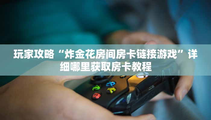 玩家攻略“炸金花房间房卡链接游戏”详细哪里获取房卡教程