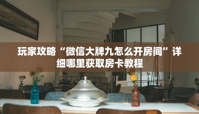 玩家攻略“微信大牌九怎么开房间”详细哪里获取房卡教程 玩家攻略“微信大牌九怎么开房间”详细哪里获取房卡教程
