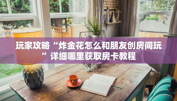 玩家攻略“炸金花怎么和朋友创房间玩”详细哪里获取房卡教程