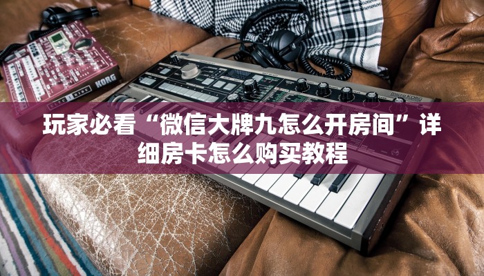 玩家必看“微信大牌九怎么开房间”详细房卡怎么购买教程