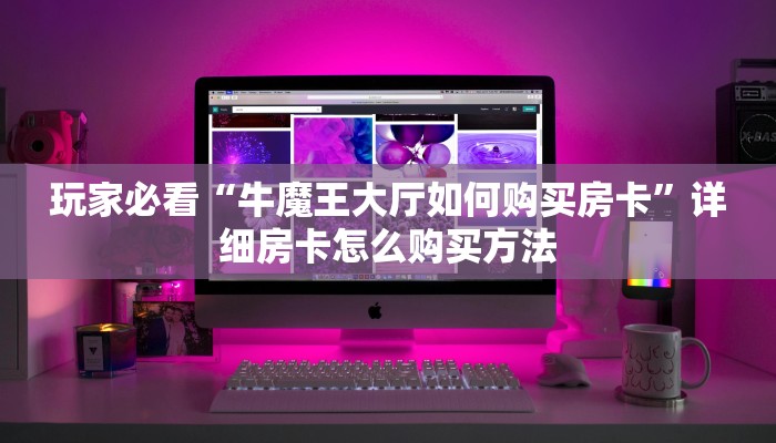 玩家必看“牛魔王大厅如何购买房卡”详细房卡怎么购买方法 玩家必看“牛魔王大厅如何购买房卡”详细房卡怎么购买方法