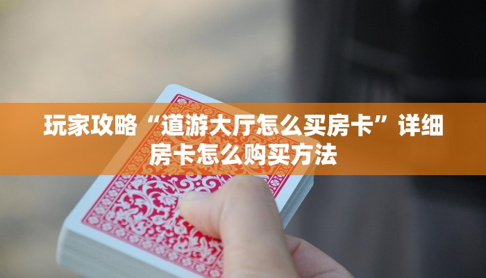 玩家攻略“道游大厅怎么买房卡”详细房卡怎么购买方法 玩家攻略“道游大厅怎么买房卡”详细房卡怎么购买方法