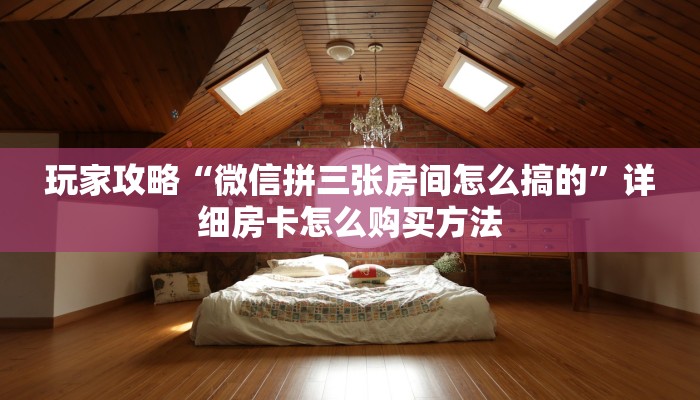 玩家攻略“微信拼三张房间怎么搞的”详细房卡怎么购买方法 玩家攻略“微信拼三张房间怎么搞的”详细房卡怎么购买方法