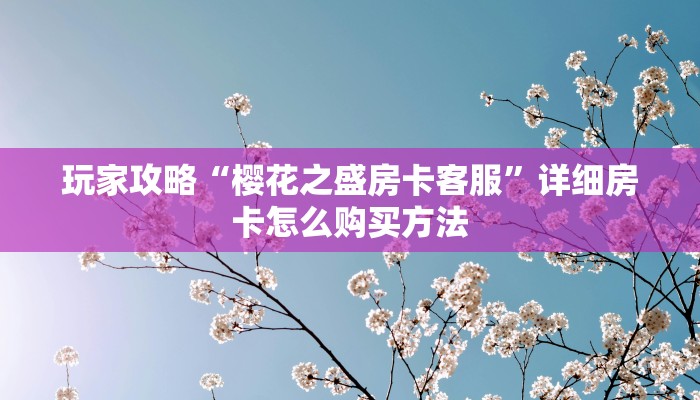 玩家攻略“樱花之盛房卡客服”详细房卡怎么购买方法